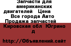 Запчасти для американских двигателей › Цена ­ 999 - Все города Авто » Продажа запчастей   . Кировская обл.,Югрино д.